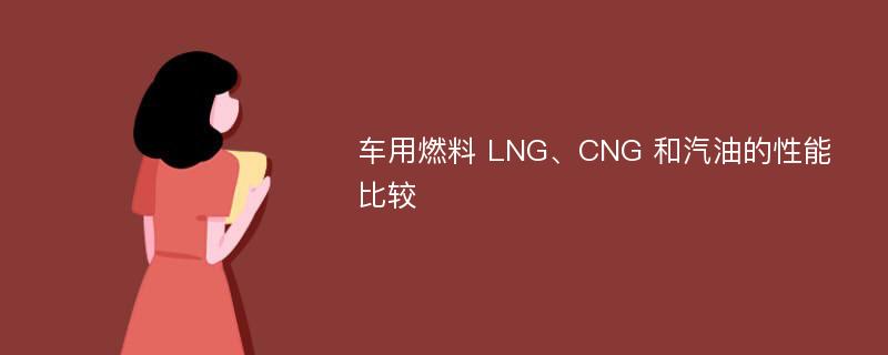 车用燃料 LNG、CNG 和汽油的性能比较