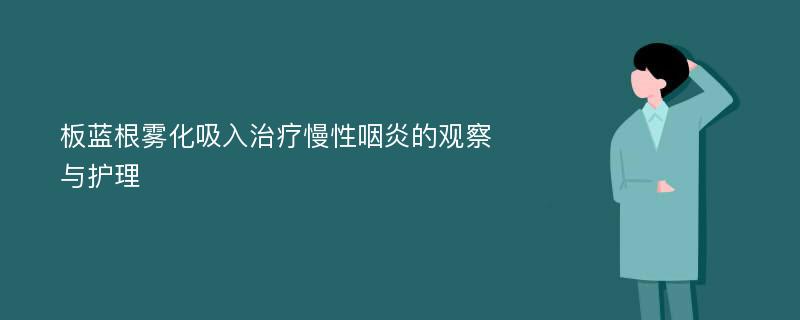 板蓝根雾化吸入治疗慢性咽炎的观察与护理