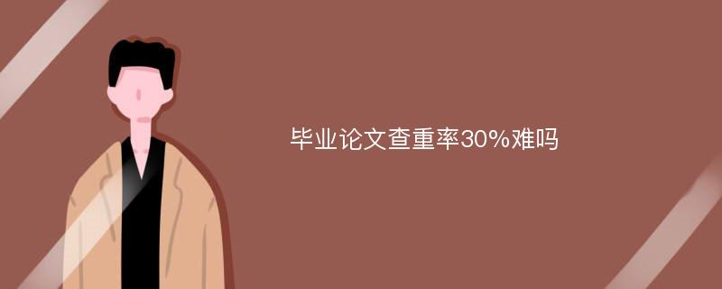 毕业论文查重率30%难吗