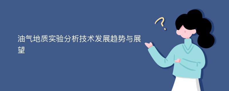 油气地质实验分析技术发展趋势与展望