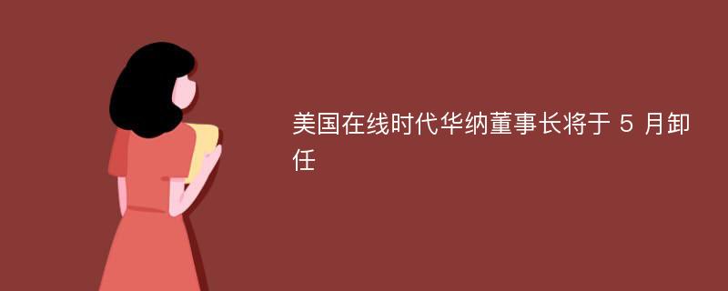 美国在线时代华纳董事长将于 5 月卸任