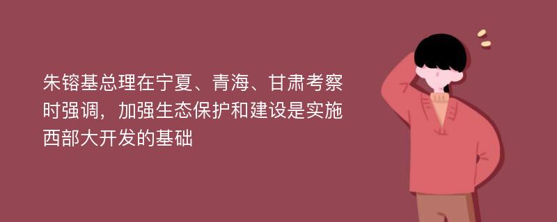 朱镕基总理在宁夏、青海、甘肃考察时强调，加强生态保护和建设是实施西部大开发的基础