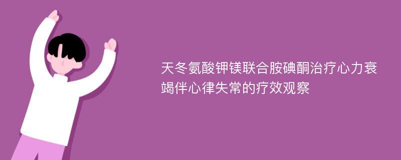 天冬氨酸钾镁联合胺碘酮治疗心力衰竭伴心律失常的疗效观察