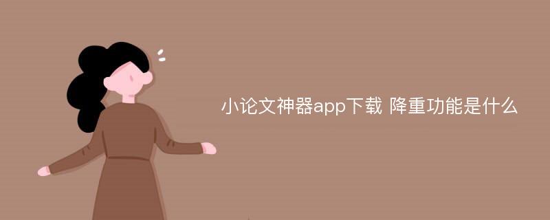 小论文神器app下载 降重功能是什么