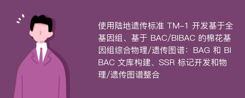 使用陆地遗传标准 TM-1 开发基于全基因组、基于 BAC/BIBAC 的棉花基因组综合物理/遗传图谱：BAG 和 BIBAC 文库构建、SSR 标记开发和物理/遗传图谱整合