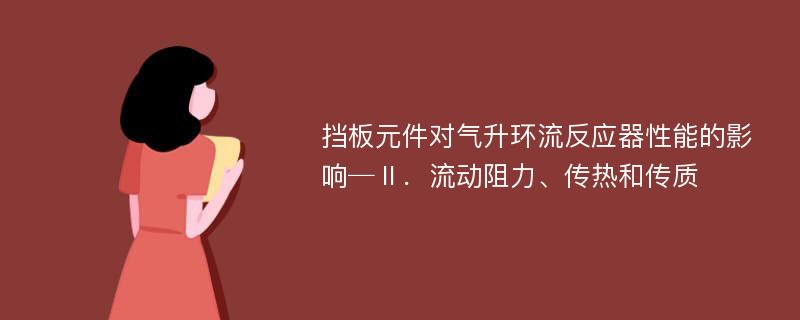 挡板元件对气升环流反应器性能的影响─Ⅱ．流动阻力、传热和传质