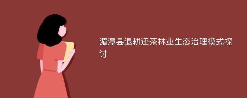 湄潭县退耕还茶林业生态治理模式探讨