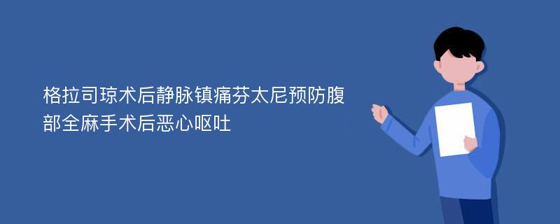 格拉司琼术后静脉镇痛芬太尼预防腹部全麻手术后恶心呕吐