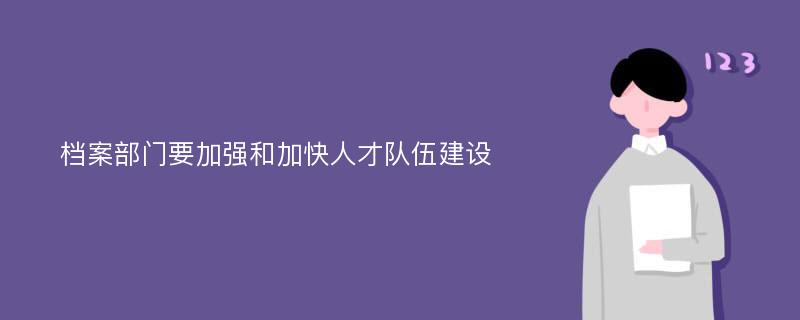 档案部门要加强和加快人才队伍建设