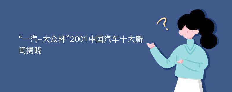 “一汽-大众杯”2001中国汽车十大新闻揭晓