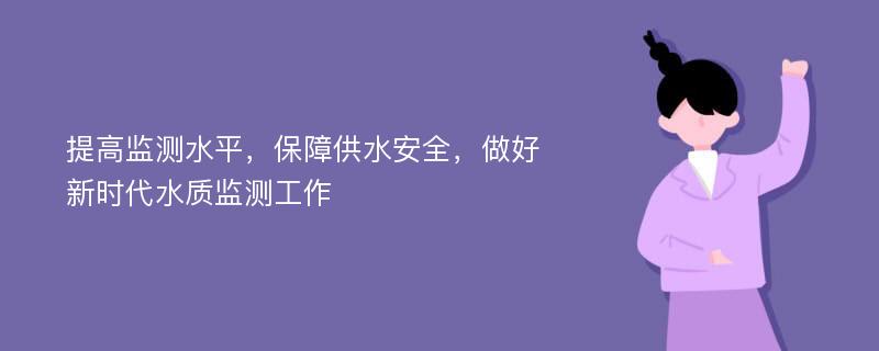 提高监测水平，保障供水安全，做好新时代水质监测工作