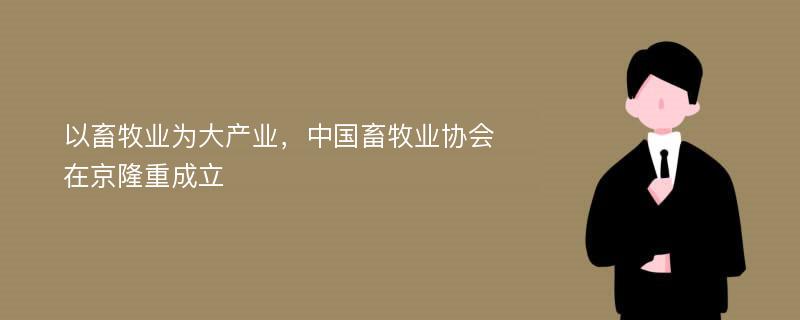 以畜牧业为大产业，中国畜牧业协会在京隆重成立