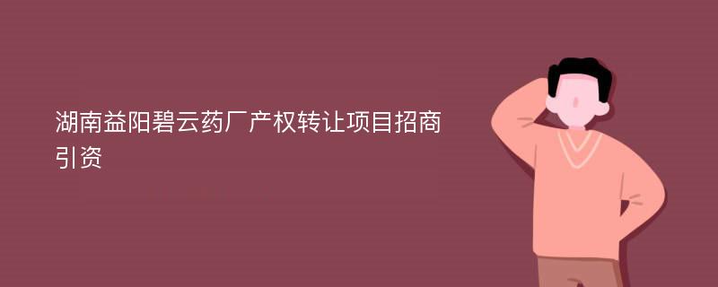 湖南益阳碧云药厂产权转让项目招商引资