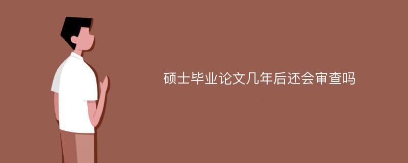 硕士毕业论文几年后还会审查吗