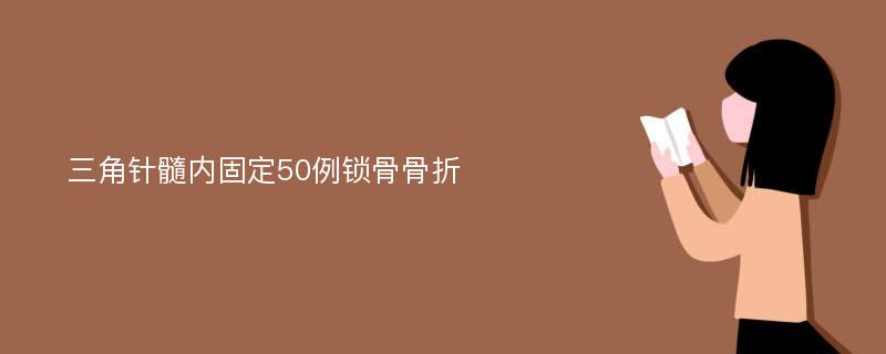 三角针髓内固定50例锁骨骨折