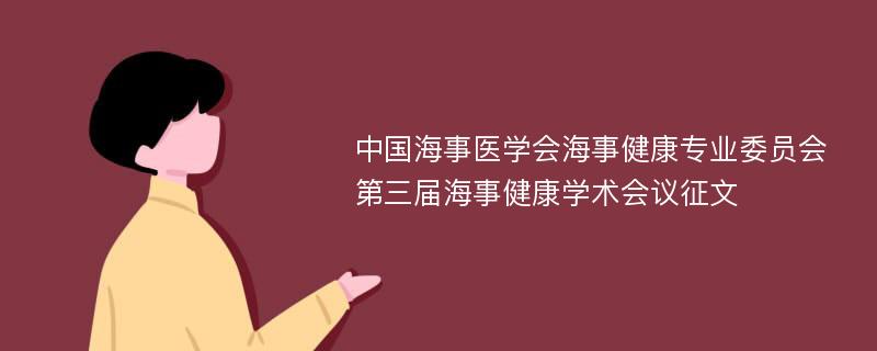 中国海事医学会海事健康专业委员会第三届海事健康学术会议征文