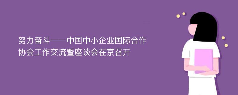 努力奋斗——中国中小企业国际合作协会工作交流暨座谈会在京召开