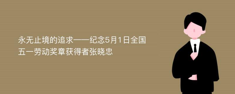 永无止境的追求——纪念5月1日全国五一劳动奖章获得者张晓忠