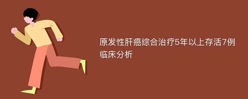 原发性肝癌综合治疗5年以上存活7例临床分析