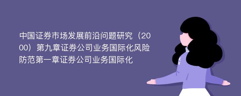 中国证券市场发展前沿问题研究（2000）第九章证券公司业务国际化风险防范第一章证券公司业务国际化