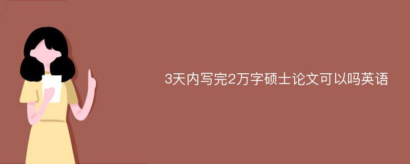 3天内写完2万字硕士论文可以吗英语