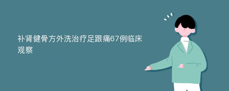 补肾健骨方外洗治疗足跟痛67例临床观察