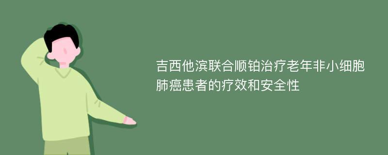 吉西他滨联合顺铂治疗老年非小细胞肺癌患者的疗效和安全性