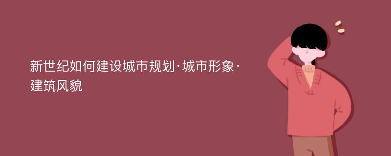 新世纪如何建设城市规划·城市形象·建筑风貌