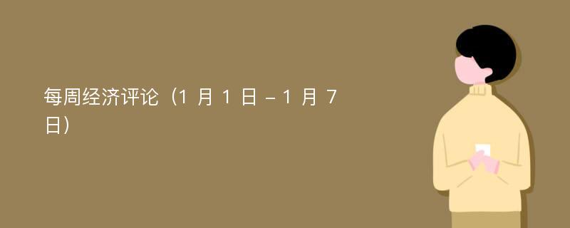 每周经济评论（1 月 1 日 - 1 月 7 日）