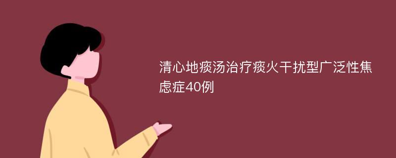 清心地痰汤治疗痰火干扰型广泛性焦虑症40例