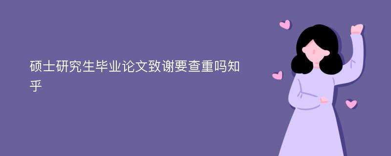 硕士研究生毕业论文致谢要查重吗知乎