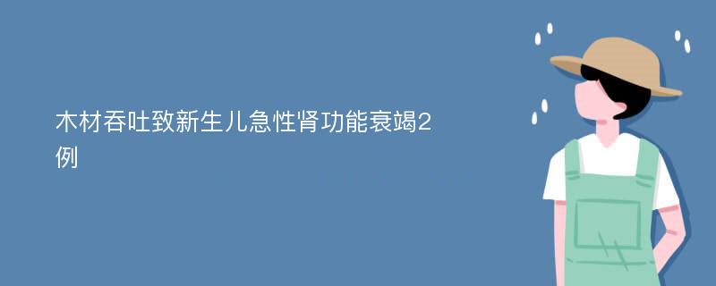 木材吞吐致新生儿急性肾功能衰竭2例