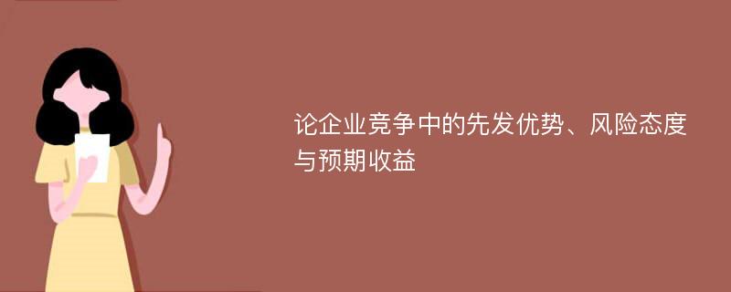 论企业竞争中的先发优势、风险态度与预期收益