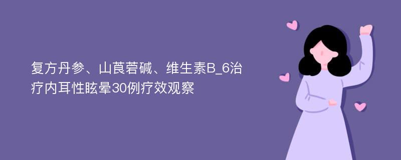 复方丹参、山莨菪碱、维生素B_6治疗内耳性眩晕30例疗效观察