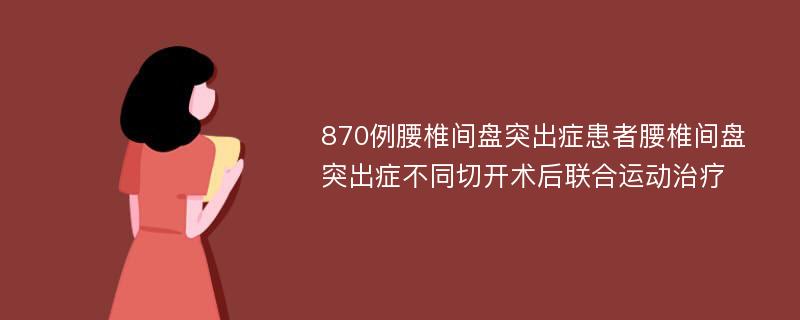 870例腰椎间盘突出症患者腰椎间盘突出症不同切开术后联合运动治疗