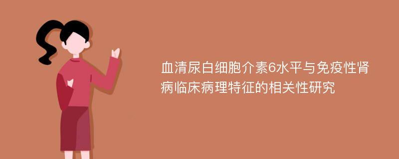 血清尿白细胞介素6水平与免疫性肾病临床病理特征的相关性研究