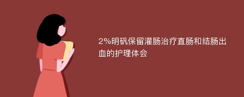 2%明矾保留灌肠治疗直肠和结肠出血的护理体会