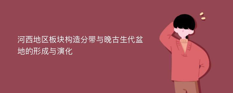 河西地区板块构造分带与晚古生代盆地的形成与演化