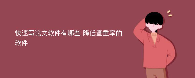 快速写论文软件有哪些 降低查重率的软件