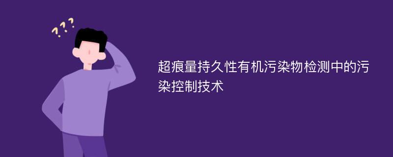 超痕量持久性有机污染物检测中的污染控制技术