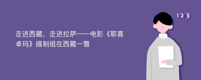 走进西藏，走进拉萨——电影《耶喜卓玛》摄制组在西藏一瞥