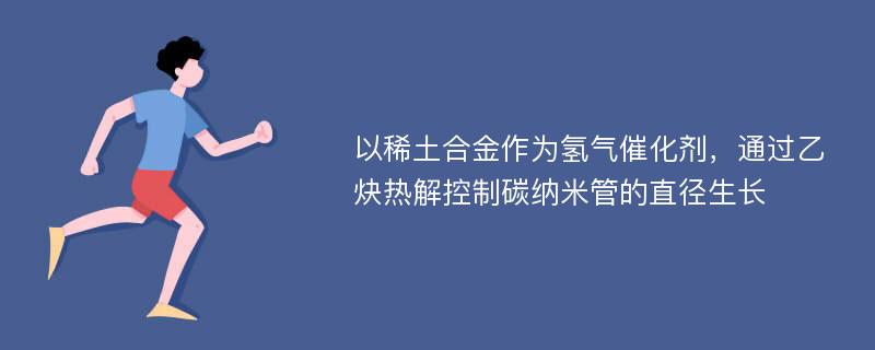 以稀土合金作为氢气催化剂，通过乙炔热解控制碳纳米管的直径生长