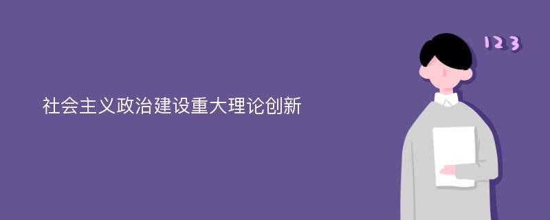 社会主义政治建设重大理论创新