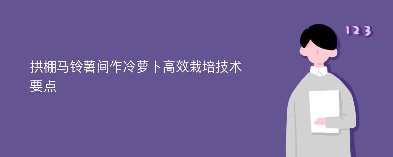 拱棚马铃薯间作冷萝卜高效栽培技术要点