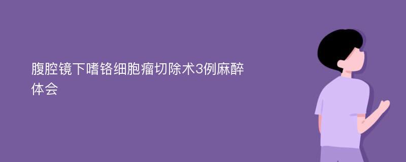 腹腔镜下嗜铬细胞瘤切除术3例麻醉体会