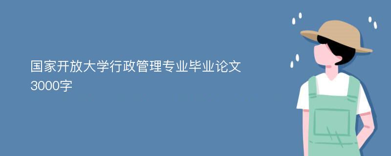 国家开放大学行政管理专业毕业论文3000字