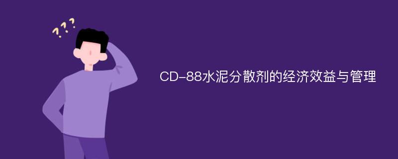 CD-88水泥分散剂的经济效益与管理